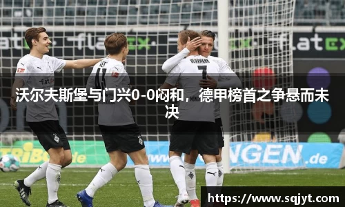 沃尔夫斯堡与门兴0-0闷和，德甲榜首之争悬而未决