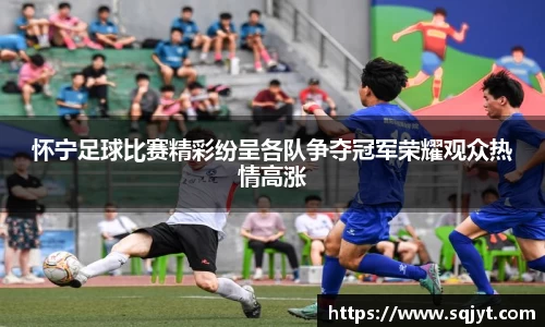 怀宁足球比赛精彩纷呈各队争夺冠军荣耀观众热情高涨