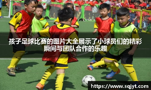 孩子足球比赛的图片大全展示了小球员们的精彩瞬间与团队合作的乐趣