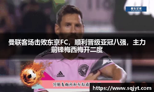 曼联客场击败东京FC，顺利晋级亚冠八强，主力前锋梅西梅开二度
