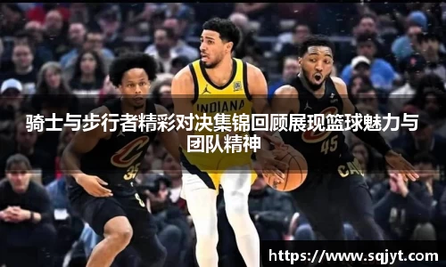 骑士与步行者精彩对决集锦回顾展现篮球魅力与团队精神