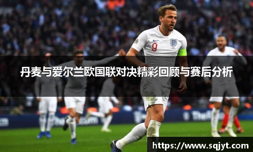 丹麦与爱尔兰欧国联对决精彩回顾与赛后分析
