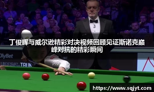 丁俊晖与威尔逊精彩对决视频回顾见证斯诺克巅峰对抗的精彩瞬间