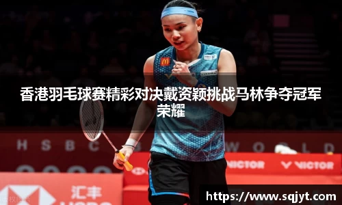 香港羽毛球赛精彩对决戴资颖挑战马林争夺冠军荣耀