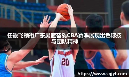 任骏飞领衔广东男篮奋战CBA赛季展现出色球技与团队精神