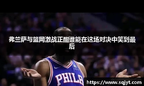 弗兰萨与篮网激战正酣谁能在这场对决中笑到最后