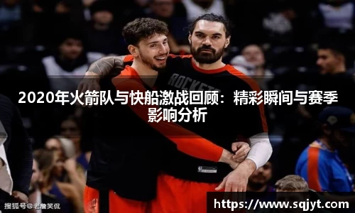 2020年火箭队与快船激战回顾：精彩瞬间与赛季影响分析