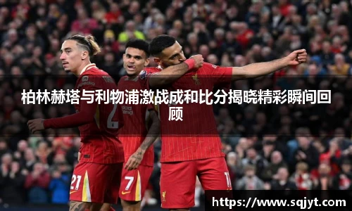 柏林赫塔与利物浦激战成和比分揭晓精彩瞬间回顾
