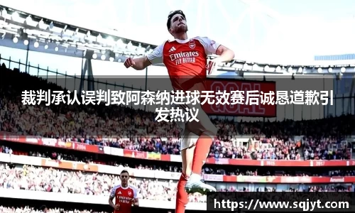 裁判承认误判致阿森纳进球无效赛后诚恳道歉引发热议