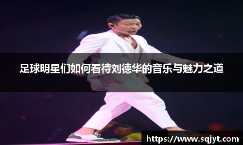 足球明星们如何看待刘德华的音乐与魅力之道